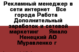 Рекламный менеджер в сети интернет - Все города Работа » Дополнительный заработок и сетевой маркетинг   . Ямало-Ненецкий АО,Муравленко г.